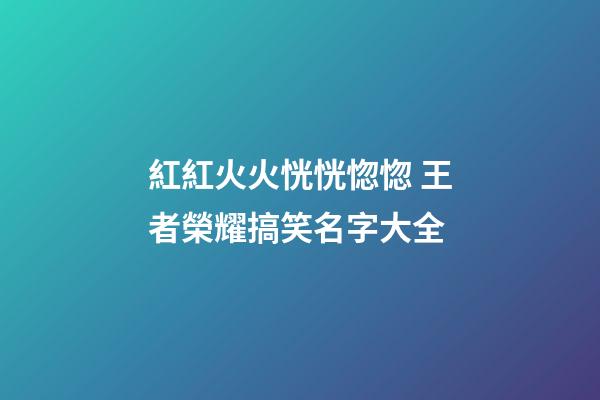 紅紅火火恍恍惚惚 王者榮耀搞笑名字大全